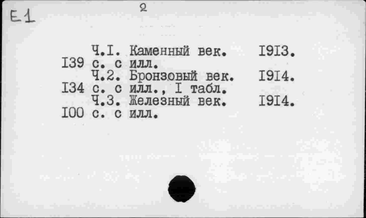 ﻿2
4.1.	Каменный век. 1913 139 с. с илл.
4.2.	Бронзовый век. 1914 134 с. с илл., I табл.
4.3.	Железный век. 1914 100 с. с илл.